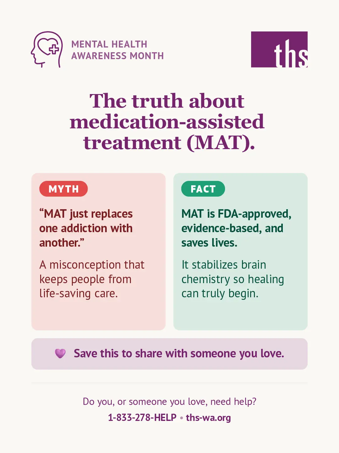 An educational graphic for Therapeutic Health Services on a warm cream background. In the top left, a purple Mental Health Awareness Month icon. The THS logo appears in the top right. Large bold purple text reads: "The truth about medication-assisted treatment (MAT)." Below, two side-by-side cards: a pink "Myth" card with a red badge reading "MYTH" and text reading: '"MAT just replaces one addiction with another." A misconception that keeps people from life-saving care.' A mint green "Fact" card with a green badge reading "FACT" and text reading: "MAT is FDA-approved, evidence-based, and saves lives. It stabilizes brain chemistry so healing can truly begin." Below both cards, a light purple banner reads: "💜 Save this to share with someone you love." At the bottom: "Do you, or someone you love, need help? 1-833-278-HELP · ths-wa.org"