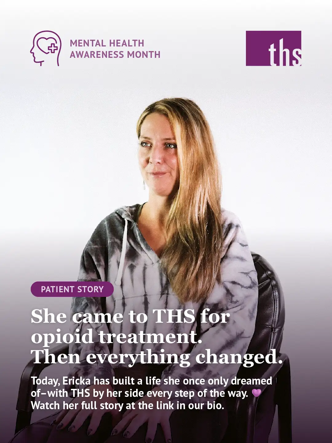 A patient story graphic for Therapeutic Health Services. In the top left, a purple Mental Health Awareness Month icon. The THS logo appears in the top right. A woman with long blonde hair sits in a leather chair, looking upward with a calm, hopeful expression, wearing a gray tie-dye hoodie. A purple gradient fades up from the bottom of the image. A purple "Patient Story" badge sits above bold white text reading: "She came to THS for opioid treatment. Then everything changed." Below in smaller white text: "Today, Ericka has built a life she once only dreamed of — with THS by her side every step of the way." followed by a purple heart emoji and "Watch her full story at the link in our bio."