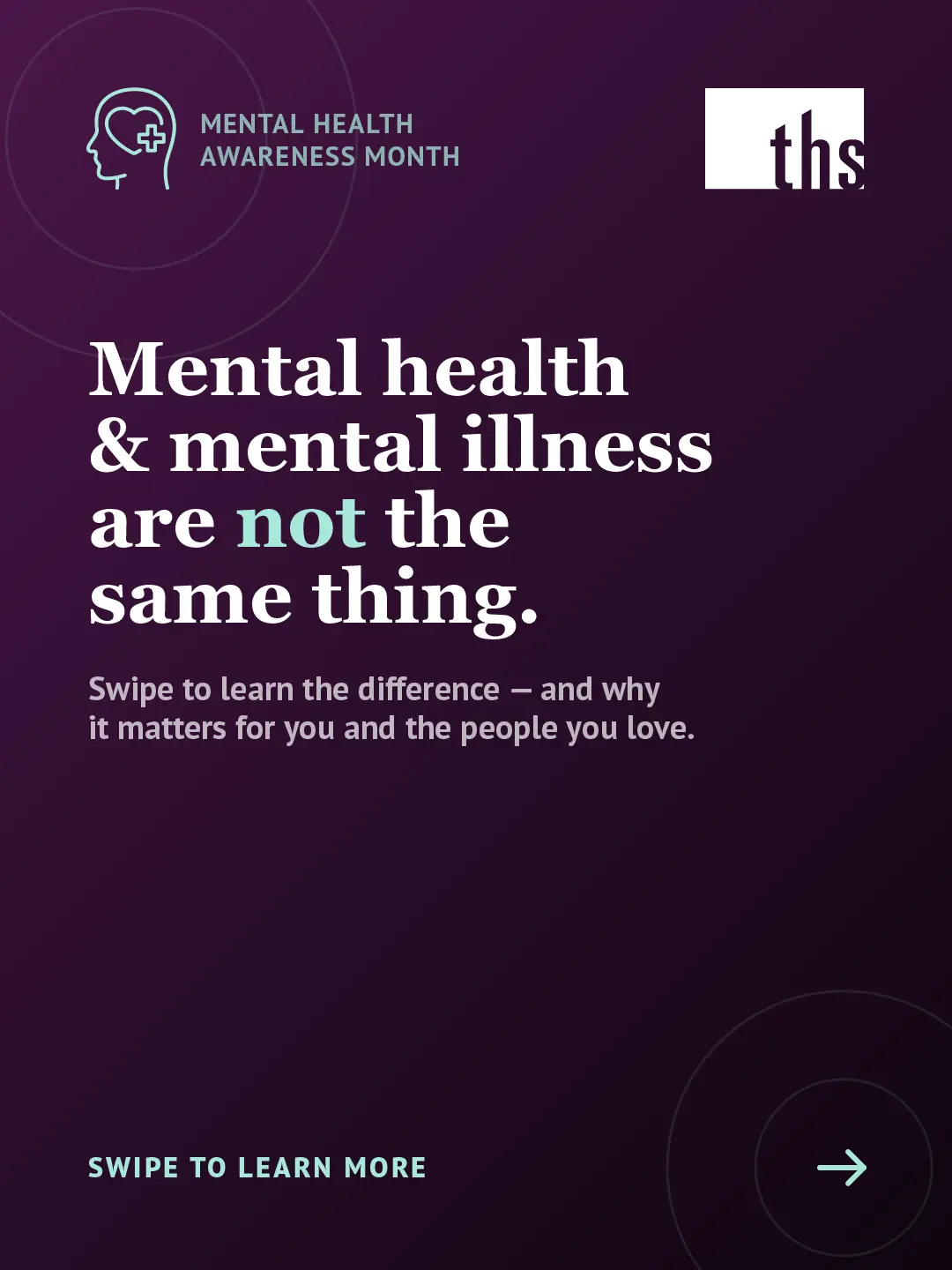 An educational carousel graphic for Therapeutic Health Services on a dark purple gradient background. In the top left, a mint green Mental Health Awareness Month icon. The THS logo appears in the top right. Large bold white text reads: "Mental health & mental illness are not the same thing." with the word "not" highlighted in mint green. Below in smaller white text: "Swipe to learn the difference — and why it matters for you and the people you love." At the bottom left, mint green text reads "Swipe to learn more" with an arrow icon in a circle on the right.