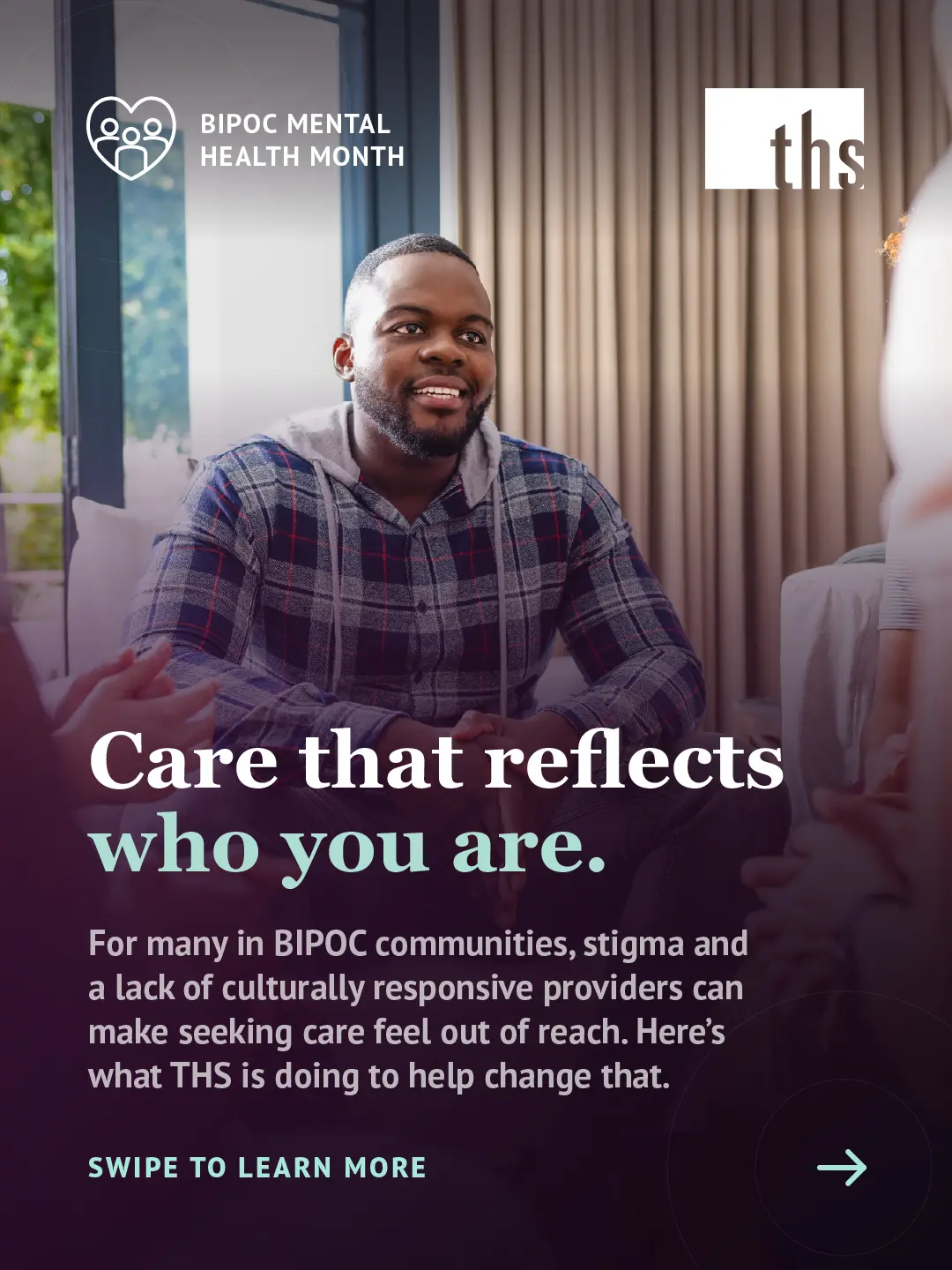 Photo of a man in a plaid flannel jacket, smiling mid-conversation in a warmly lit room with sheer curtains, seated among other people whose hands and shoulders are visible at the edges of frame. Purple gradient rises from the bottom of the image. BIPOC Mental Health Month badge (heart-with-family icon) top left, THS logo top right. Bold white and mint serif headline: "Care that reflects who you are." Body text explains that stigma and a lack of culturally responsive providers can make seeking care feel out of reach. "Swipe to learn more" bottom left, arrow bottom right.