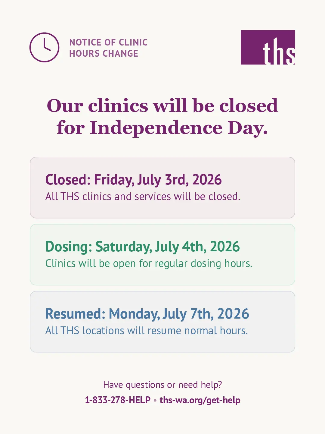Light cream background. THS logo top right. Top left badge with clock icon reads "Notice of Clinic Hours Change." Bold purple centered headline: "Our clinics will be closed for Independence Day." Three rounded rectangular boxes below. Box 1 in light purple: bold purple label "Closed: Friday, July 3rd, 2026," subtext "All THS clinics and services will be closed." Box 2 in light green: bold green label "Dosing: Saturday, July 4th, 2026," subtext "Clinics will be open for regular dosing hours." Box 3 in light blue: bold blue label "Resume: Monday, July 7th, 2026," subtext "All THS locations will resume normal hours." Footer: "Have questions or need help? 1-833-278-HELP · ths-wa.org/get-help."