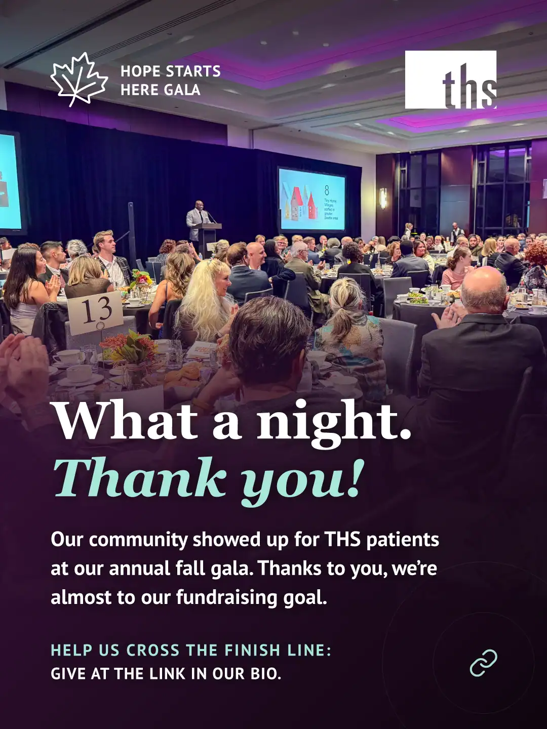 Photo of a crowded hotel ballroom during the THS Hope Starts Here Gala, cropped to a square format. Guests seated at round tables applaud a speaker at a podium, with a presentation screen behind him. Purple lights glow along the ceiling. A dark purple gradient overlay covers most of the image. Top left: a maple leaf icon and the text "HOPE STARTS HERE GALA." Top right: the THS logo. Bold white serif headline: "What a night. Thank you!" with "Thank you!" in mint italic. Below it: "Our community showed up for THS patients at our annual fall gala. Thanks to you, we're almost to our fundraising goal." Bottom left, in mint: "HELP US CROSS THE FINISH LINE:" followed by "GIVE AT THE LINK IN THIS POST." A small link icon appears bottom right.