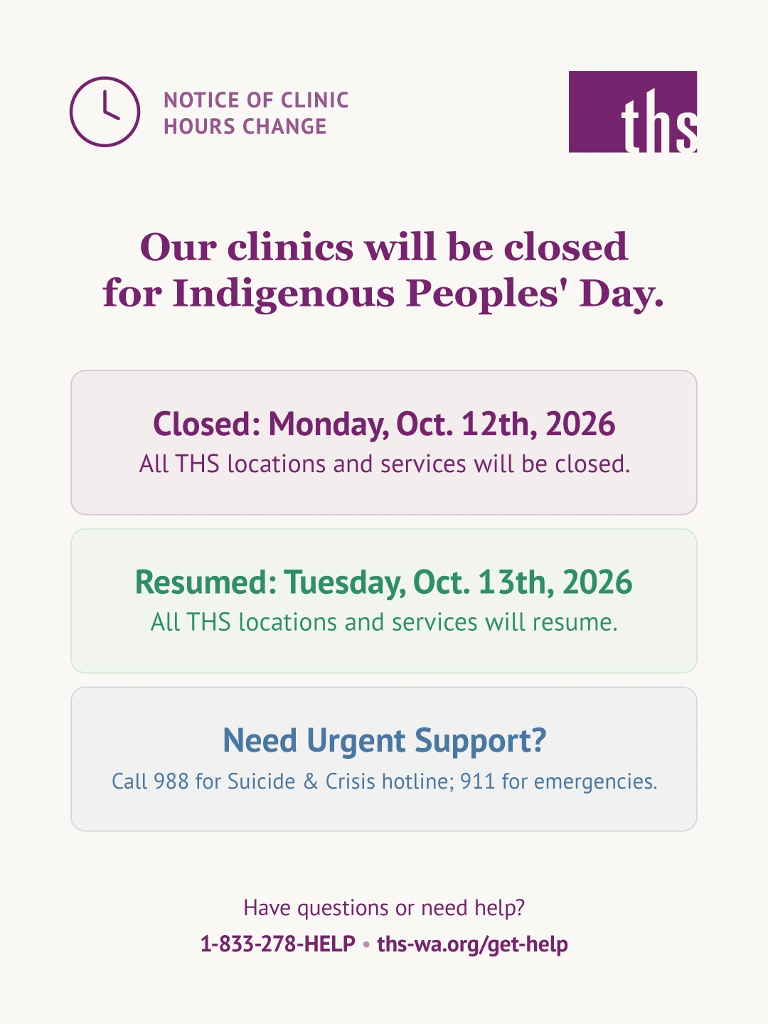 Cream background graphic with a clock icon and "Notice of Clinic Hours Change" label, top left. THS logo top right. Bold purple serif headline: "Our clinics will be closed for Indigenous Peoples' Day." Three stacked info boxes: a pink-tinted box reading "Closed: Monday, Oct. 12th, 2026. All THS locations and services will be closed," a green-tinted box reading "Resumed: Tuesday, Oct. 13th, 2026. All THS locations and services will resume," and a blue-tinted box reading "Need Urgent Support? Call 988 for Suicide & Crisis hotline; 911 for emergencies." Below, text reads "Have questions or need help?" followed by the phone number 1-833-278-4357 and website ths-wa.org/get-help.
